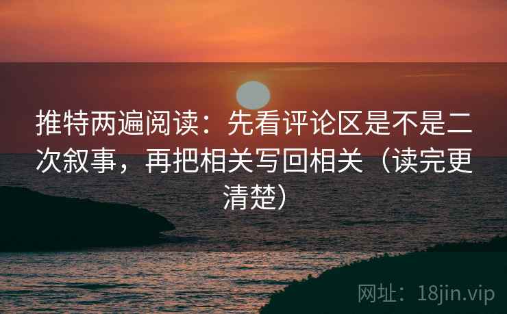 推特两遍阅读：先看评论区是不是二次叙事，再把相关写回相关（读完更清楚）