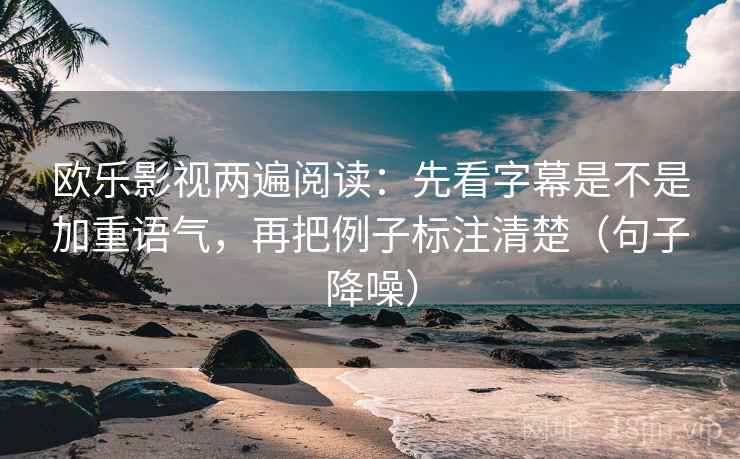 欧乐影视两遍阅读：先看字幕是不是加重语气，再把例子标注清楚（句子降噪）