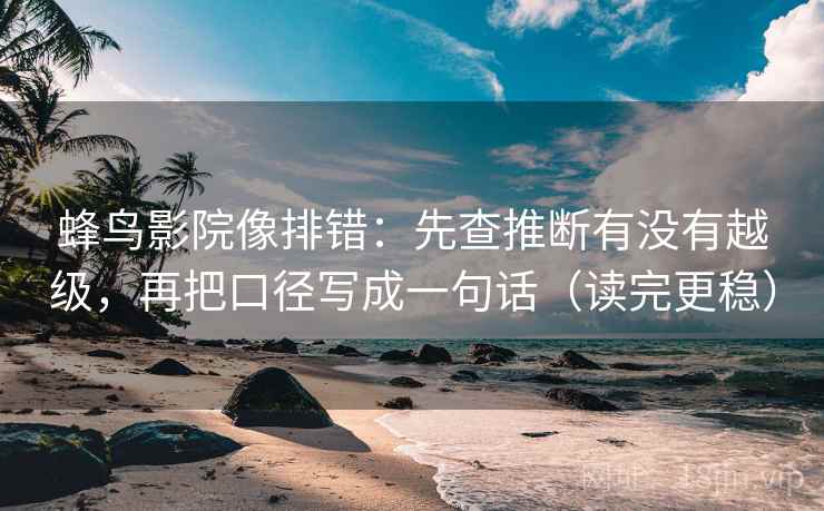 蜂鸟影院像排错：先查推断有没有越级，再把口径写成一句话（读完更稳）