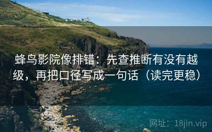 蜂鸟影院像排错：先查推断有没有越级，再把口径写成一句话（读完更稳）
