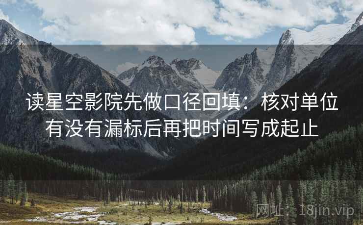 读星空影院先做口径回填：核对单位有没有漏标后再把时间写成起止