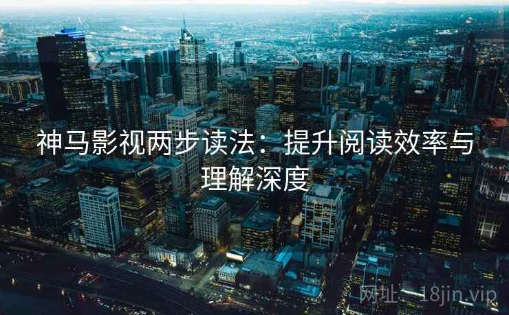 神马影视两步读法:提升阅读效率与理解深度 神马影视两步读法:提升阅读效率与理解深度