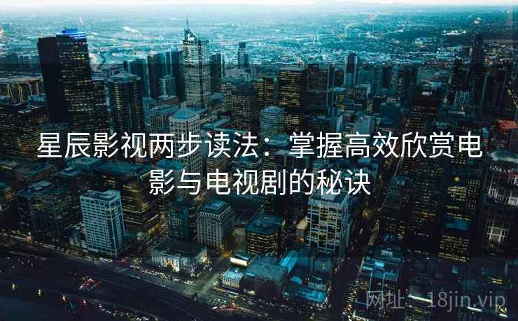 星辰影视两步读法：掌握高效欣赏电影与电视剧的秘诀