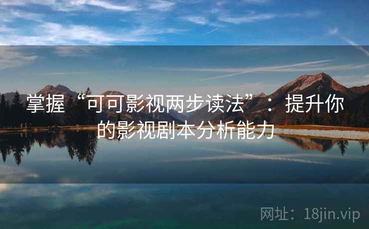 掌握“可可影视两步读法”：提升你的影视剧本分析能力
