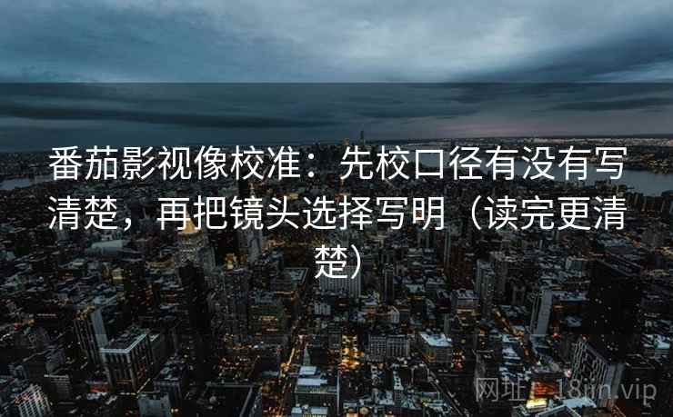 番茄影视像校准：先校口径有没有写清楚，再把镜头选择写明（读完更清楚）
