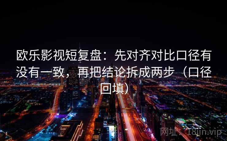 欧乐影视短复盘：先对齐对比口径有没有一致，再把结论拆成两步（口径回填）