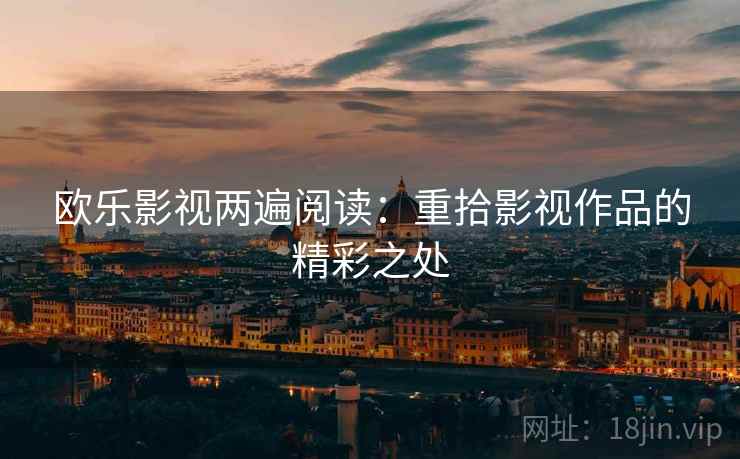 欧乐影视两遍阅读:重拾影视作品的精彩之处 欧乐影视两遍阅读:重拾影视作品的精彩之处