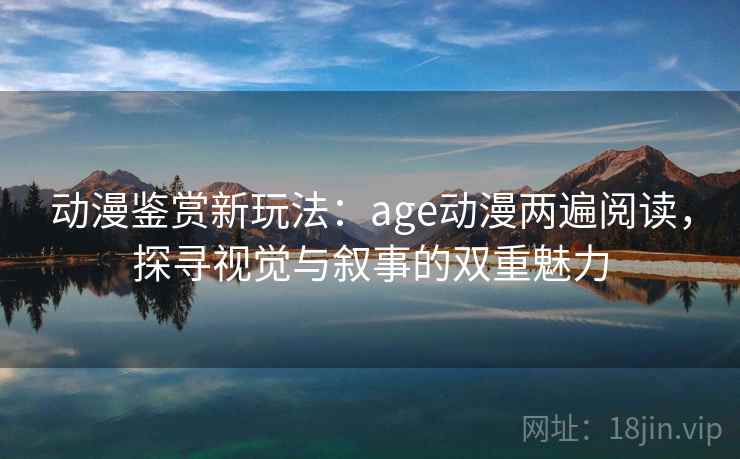 动漫鉴赏新玩法:age动漫两遍阅读,探寻视觉与叙事的双重魅力 动漫鉴赏新玩法:age动漫两遍阅读,探寻视觉与叙事的双重魅力