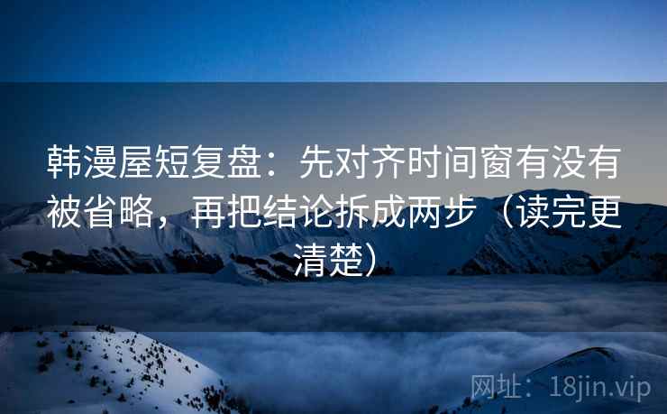 韩漫屋短复盘:先对齐时间窗有没有被省略,再把结论拆成两步(读完更清楚) 韩漫屋短复盘:先对齐时间窗有没有被省略,再把结论拆成两步(读完更清楚)