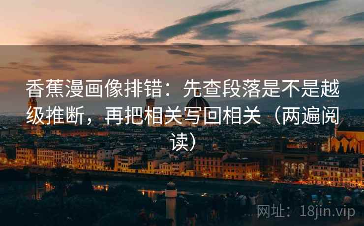 香蕉漫画像排错：先查段落是不是越级推断，再把相关写回相关（两遍阅读）