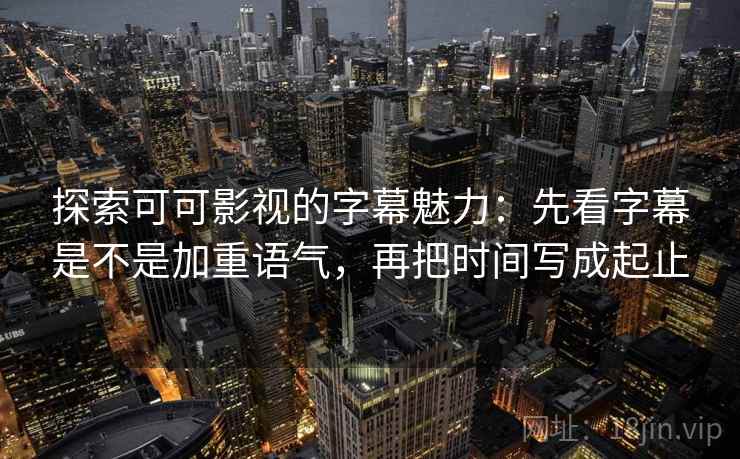 探索可可影视的字幕魅力：先看字幕是不是加重语气，再把时间写成起止