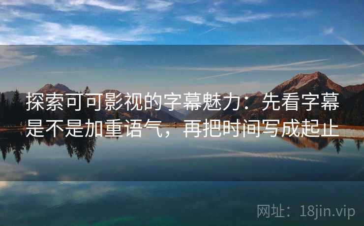 探索可可影视的字幕魅力：先看字幕是不是加重语气，再把时间写成起止