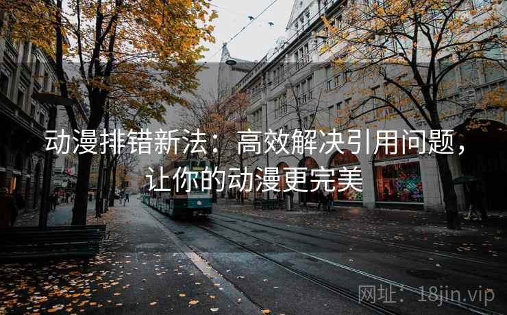 动漫排错新法:高效解决引用问题,让你的动漫更完美 动漫排错新法:高效解决引用问题,让你的动漫更完美