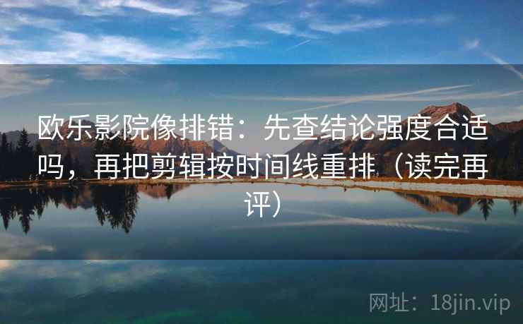 欧乐影院像排错：先查结论强度合适吗，再把剪辑按时间线重排（读完再评）