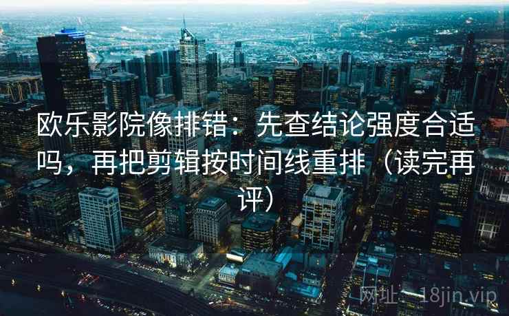欧乐影院像排错：先查结论强度合适吗，再把剪辑按时间线重排（读完再评）