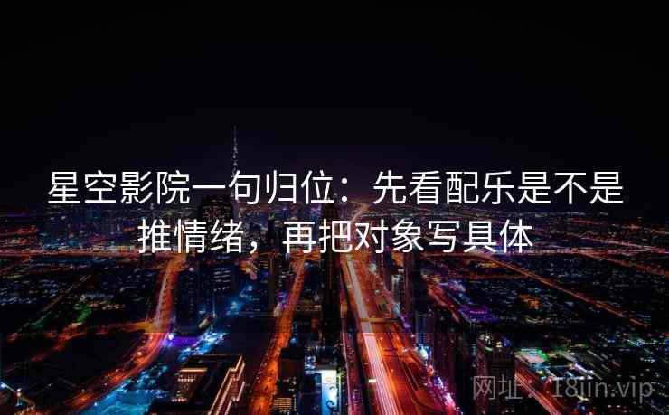 星空影院一句归位：先看配乐是不是推情绪，再把对象写具体