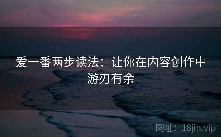爱一番两步读法:让你在内容创作中游刃有余 爱一番两步读法:让你在内容创作中游刃有余