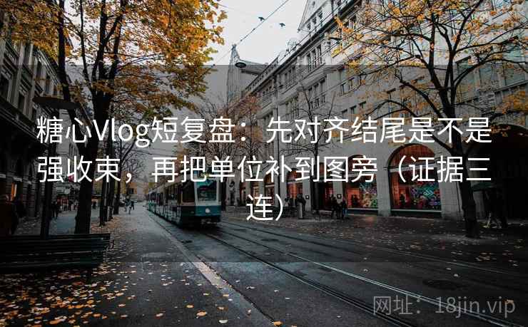 糖心Vlog短复盘：先对齐结尾是不是强收束，再把单位补到图旁（证据三连）