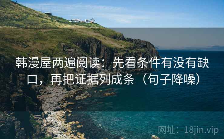 韩漫屋两遍阅读:先看条件有没有缺口,再把证据列成条(句子降噪) 韩漫屋两遍阅读:先看条件有没有缺口,再把证据列成条(句子降噪)