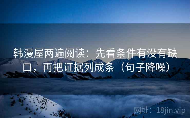 韩漫屋两遍阅读:先看条件有没有缺口,再把证据列成条(句子降噪) 韩漫屋两遍阅读:先看条件有没有缺口,再把证据列成条(句子降噪)