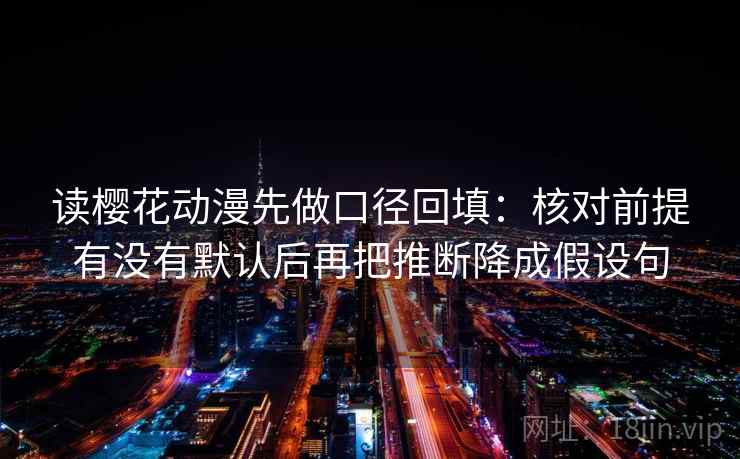 读樱花动漫先做口径回填：核对前提有没有默认后再把推断降成假设句