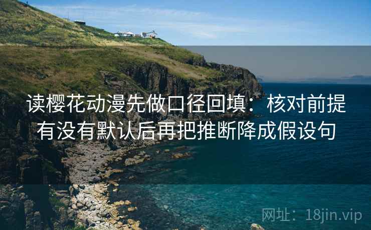 读樱花动漫先做口径回填：核对前提有没有默认后再把推断降成假设句