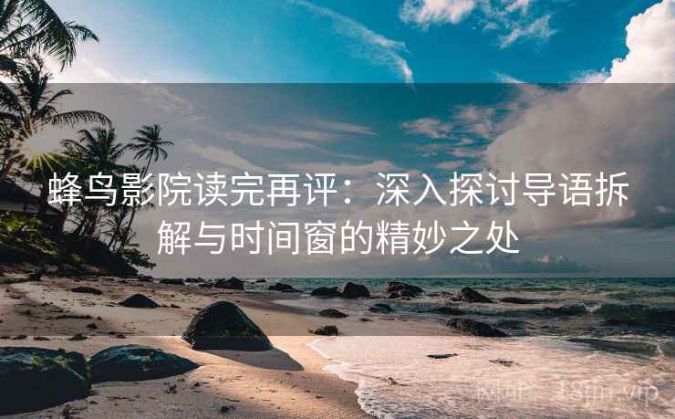 蜂鸟影院读完再评:深入探讨导语拆解与时间窗的精妙之处 蜂鸟影院读完再评:深入探讨导语拆解与时间窗的精妙之处