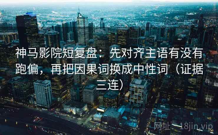 神马影院短复盘：先对齐主语有没有跑偏，再把因果词换成中性词（证据三连）