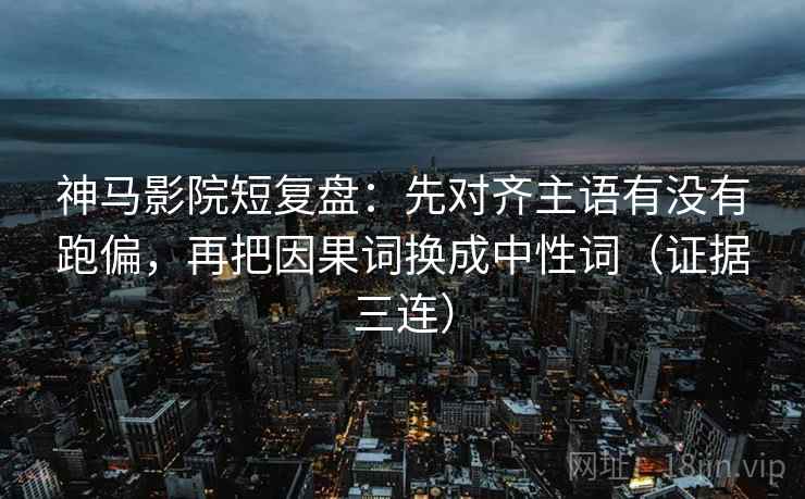 神马影院短复盘：先对齐主语有没有跑偏，再把因果词换成中性词（证据三连）