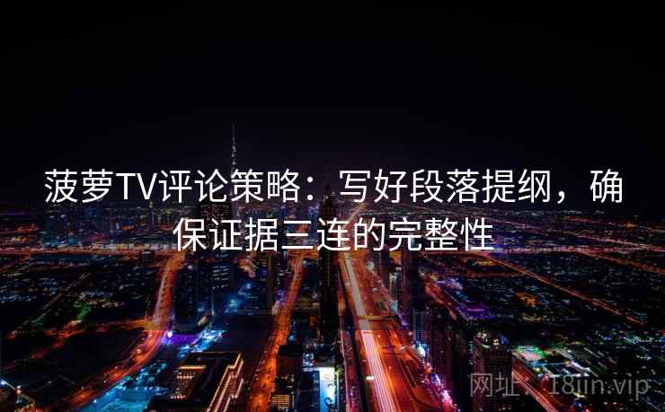 菠萝TV评论策略:写好段落提纲,确保证据三连的完整性 菠萝TV评论策略:写好段落提纲,确保证据三连的完整性