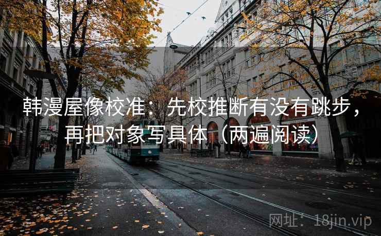 韩漫屋像校准：先校推断有没有跳步，再把对象写具体（两遍阅读）