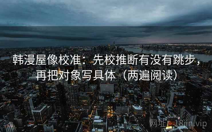 韩漫屋像校准：先校推断有没有跳步，再把对象写具体（两遍阅读）