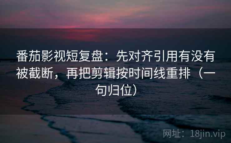 番茄影视短复盘:先对齐引用有没有被截断,再把剪辑按时间线重排(一句归位) 番茄影视短复盘:先对齐引用有没有被截断,再把剪辑按时间线重排(一句归位)