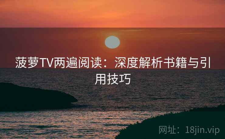 菠萝TV两遍阅读:深度解析书籍与引用技巧 菠萝TV两遍阅读:深度解析书籍与引用技巧