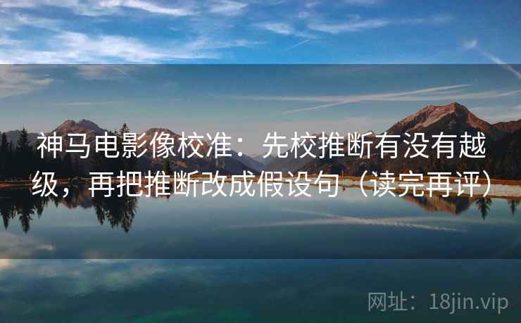 神马电影像校准:先校推断有没有越级,再把推断改成假设句(读完再评) 神马电影像校准:先校推断有没有越级,再把推断改成假设句(读完再评)