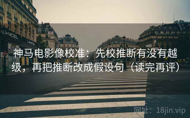 神马电影像校准:先校推断有没有越级,再把推断改成假设句(读完再评) 神马电影像校准:先校推断有没有越级,再把推断改成假设句(读完再评)