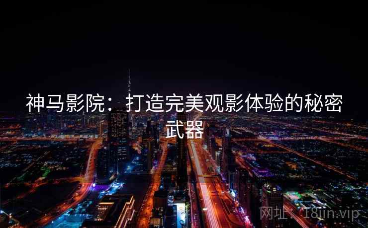 神马影院:打造完美观影体验的秘密武器 神马影院:打造完美观影体验的秘密武器