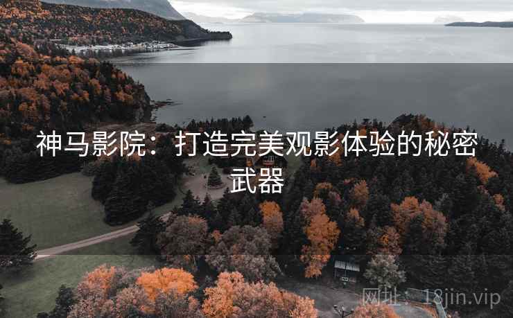 神马影院:打造完美观影体验的秘密武器 神马影院:打造完美观影体验的秘密武器