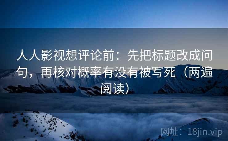 人人影视想评论前:先把标题改成问句,再核对概率有没有被写死(两遍阅读) 人人影视想评论前:先把标题改成问句,再核对概率有没有被写死(两遍阅读)