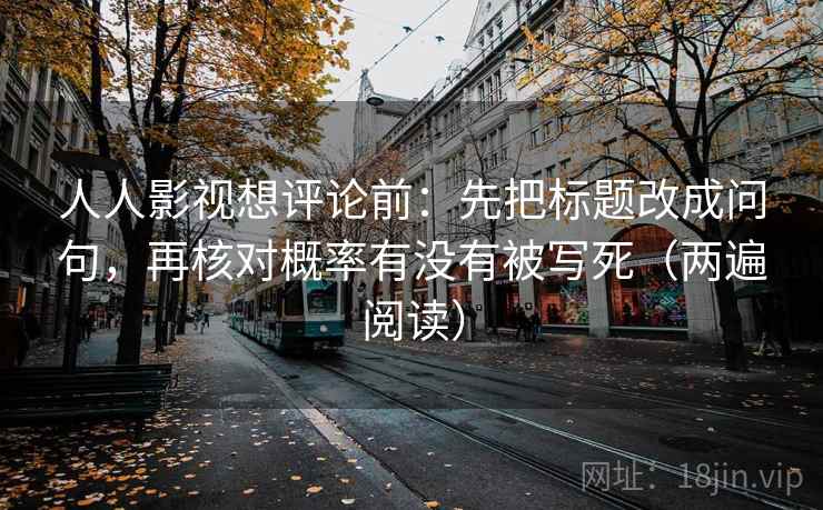 人人影视想评论前:先把标题改成问句,再核对概率有没有被写死(两遍阅读) 人人影视想评论前:先把标题改成问句,再核对概率有没有被写死(两遍阅读)
