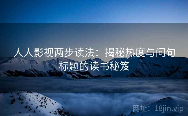 人人影视两步读法:揭秘热度与问句标题的读书秘笈 人人影视两步读法:揭秘热度与问句标题的读书秘笈