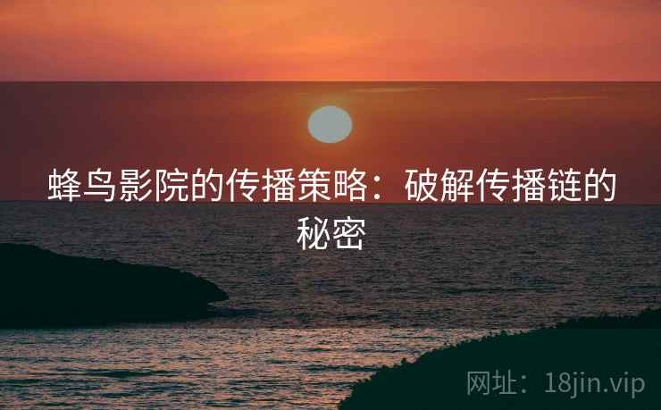 蜂鸟影院的传播策略:破解传播链的秘密 蜂鸟影院的传播策略:破解传播链的秘密