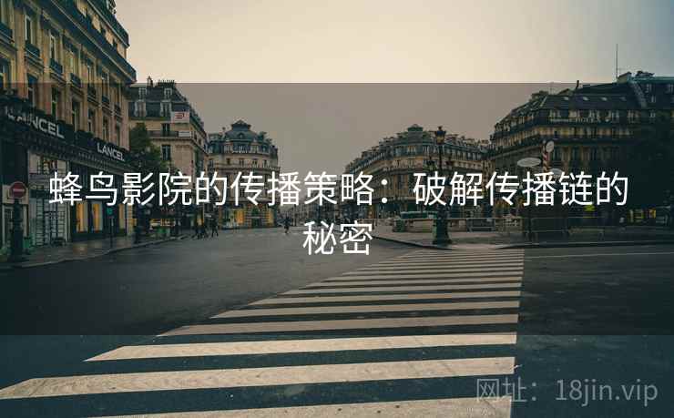 蜂鸟影院的传播策略:破解传播链的秘密 蜂鸟影院的传播策略:破解传播链的秘密