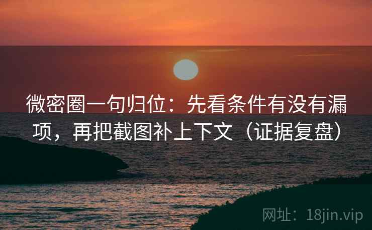 微密圈一句归位:先看条件有没有漏项,再把截图补上下文(证据复盘) 微密圈一句归位:先看条件有没有漏项,再把截图补上下文(证据复盘)
