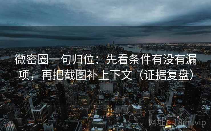 微密圈一句归位:先看条件有没有漏项,再把截图补上下文(证据复盘) 微密圈一句归位:先看条件有没有漏项,再把截图补上下文(证据复盘)