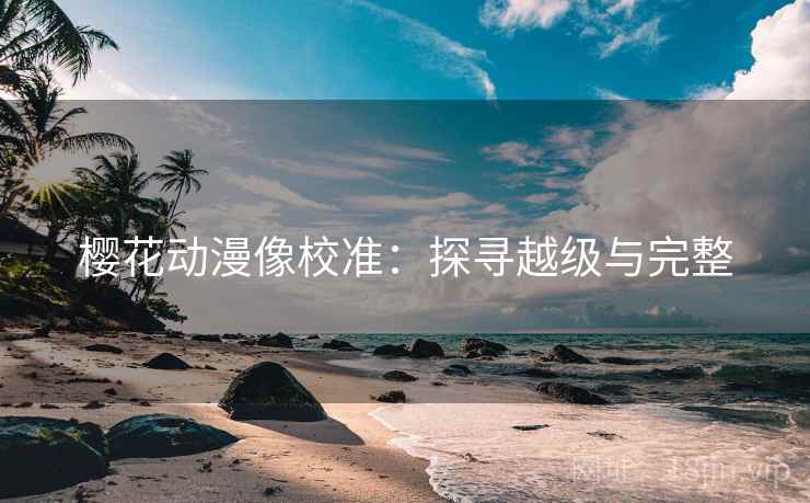 樱花动漫像校准:探寻越级与完整 樱花动漫像校准:探寻越级与完整