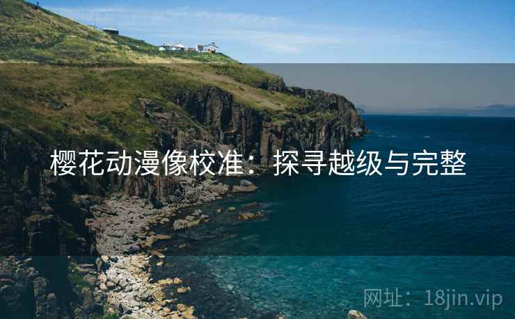 樱花动漫像校准:探寻越级与完整 樱花动漫像校准:探寻越级与完整