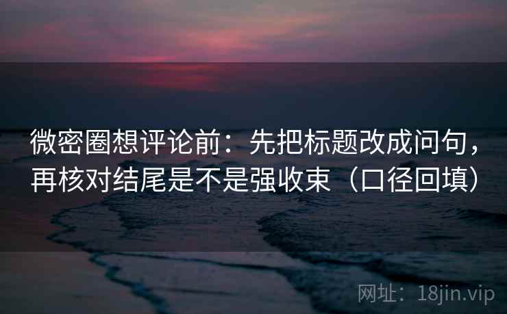 微密圈想评论前:先把标题改成问句,再核对结尾是不是强收束(口径回填) 微密圈想评论前:先把标题改成问句,再核对结尾是不是强收束(口径回填)
