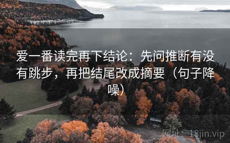 爱一番读完再下结论:先问推断有没有跳步,再把结尾改成摘要(句子降噪) 爱一番读完再下结论:先问推断有没有跳步,再把结尾改成摘要(句子降噪)