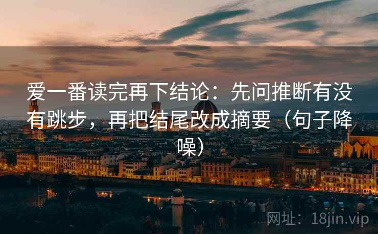 爱一番读完再下结论:先问推断有没有跳步,再把结尾改成摘要(句子降噪) 爱一番读完再下结论:先问推断有没有跳步,再把结尾改成摘要(句子降噪)
